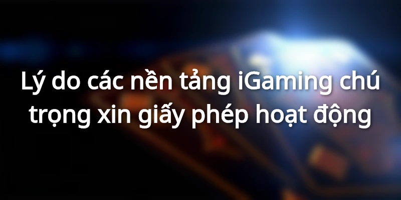 Lý do các nền tảng iGaming chú trọng xin giấy phép hoạt động