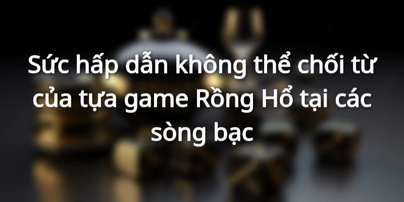 Rồng Hổ rất được ưa chuộng bởi người chơi 789bet